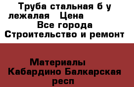 Труба стальная,б/у лежалая › Цена ­ 15 000 - Все города Строительство и ремонт » Материалы   . Кабардино-Балкарская респ.